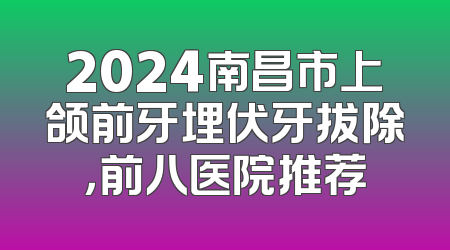 2024南昌市上颌前牙埋伏牙拔除，前八医院推荐