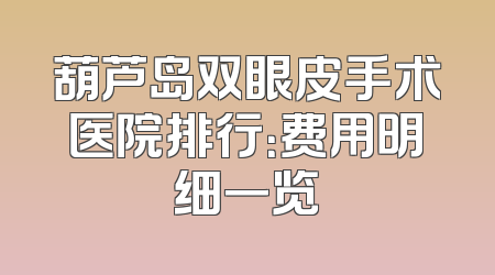 葫芦岛双眼皮手术医院排行：费用明细一览