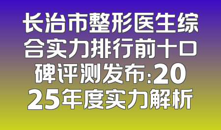 长治市整形医生综合实力排行前十口碑评测发布：2025年度实力解析