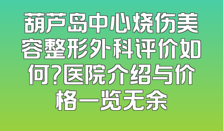 葫芦岛中心烧伤美容整形外科评价如何？医院介绍与价格一览无余