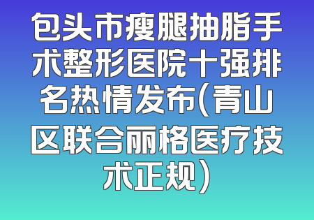 包头市瘦腿抽脂手术整形医院十强排名热情发布（青山区联合丽格医疗技术正规）