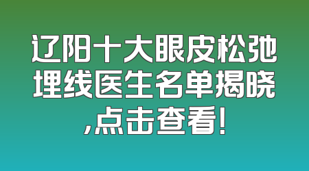 辽阳十大眼皮松弛埋线医生名单揭晓，点击查看！