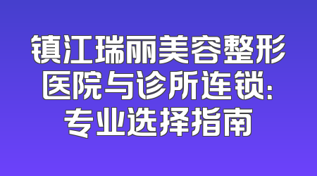 镇江瑞丽美容整形医院与诊所连锁：专业选择指南
