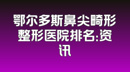鄂尔多斯鼻尖畸形整形医院排名：资讯