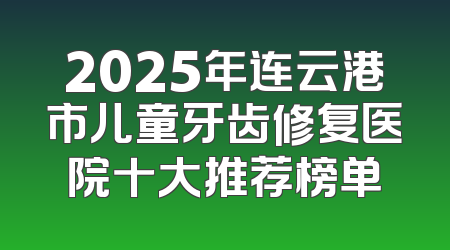 2025年连云港市儿童牙齿修复医院十大推荐榜单