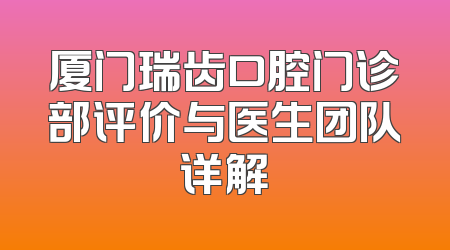 厦门瑞齿口腔门诊部评价与医生团队详解