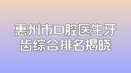 惠州市口腔医生牙齿综合排名揭晓