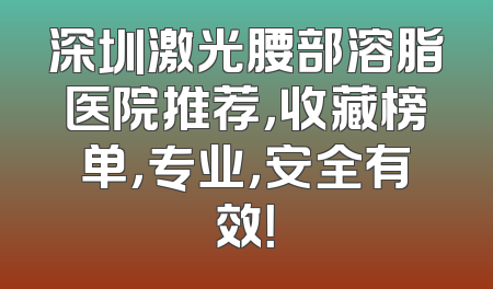 深圳激光腰部溶脂医院推荐，收藏榜单，专业，安全有效！