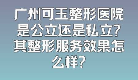 广州可玉整形医院是公立还是私立？其整形服务效果怎么样？