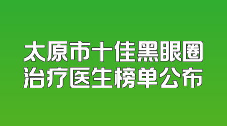 太原市十佳黑眼圈治疗医生榜单公布