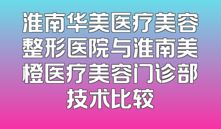 淮南华美医疗美容整形医院与淮南美橙医疗美容门诊部技术比较