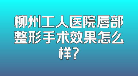 柳州工人医院唇部整形手术效果怎么样？