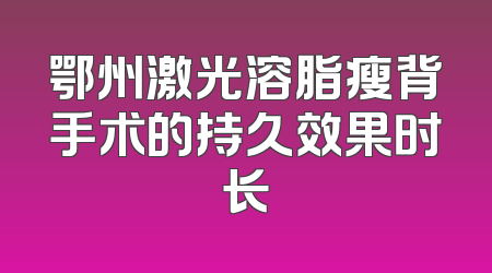 鄂州激光溶脂瘦背手术的持久效果时长
