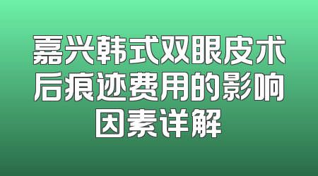 嘉兴韩式双眼皮术后痕迹费用的影响因素详解