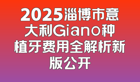 2025淄博市意大利Giano种植牙费用全解析新版公开