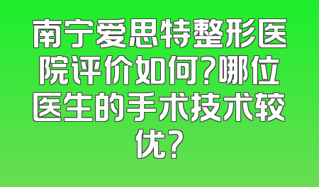 南宁爱思特整形医院评价如何？哪位医生的手术技术较优？