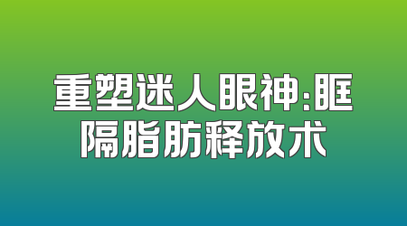 重塑迷人眼神：眶隔脂肪释放术