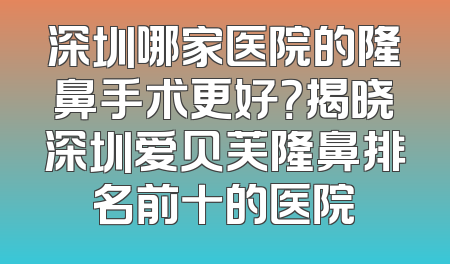 深圳哪家医院的隆鼻手术更好？揭晓深圳爱贝芙隆鼻排名前十的医院