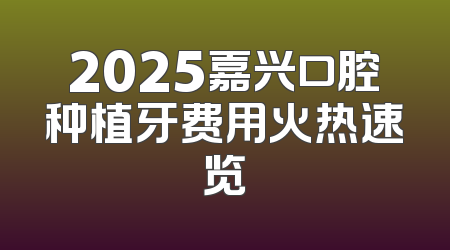 2025嘉兴口腔种植牙费用火热速览