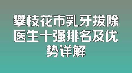 攀枝花市乳牙拔除医生十强排名及优势详解