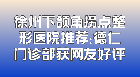徐州下颌角拐点整形医院推荐：德仁门诊部获网友好评