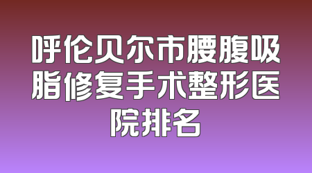 呼伦贝尔市腰腹吸脂修复手术整形医院排名