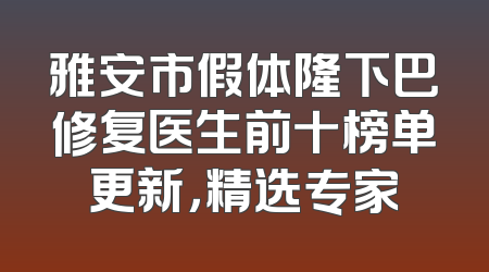 雅安市假体隆下巴修复医生前十榜单更新，精选专家