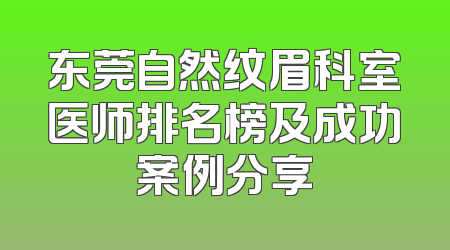 东莞自然纹眉科室医师排名榜及成功案例分享