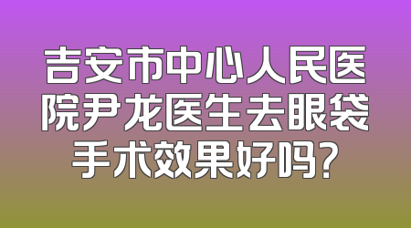 吉安市中心人民医院尹龙医生去眼袋手术效果好吗？