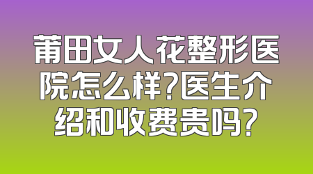 莆田女人花整形医院怎么样？医生介绍和收费贵吗？