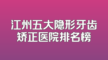 江州五大隐形牙齿矫正医院排名榜