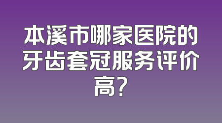 本溪市哪家医院的牙齿套冠服务评价高？