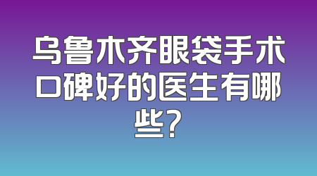 乌鲁木齐眼袋手术口碑好的医生有哪些？