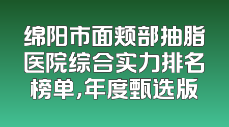 绵阳市面颊部抽脂医院综合实力排名榜单，年度甄选版