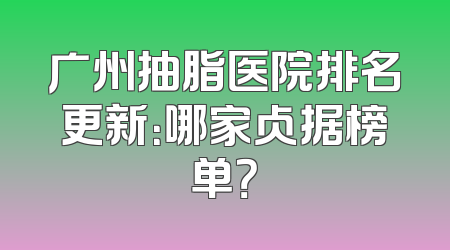 广州抽脂医院排名更新：哪家占据榜单？