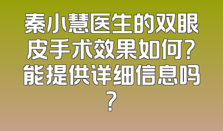 秦小慧医生的双眼皮手术效果如何？能提供详细信息吗？