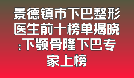 景德镇市下巴整形医生前十榜单揭晓：下颚骨隆下巴专家上榜