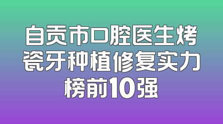 自贡市口腔医生烤瓷牙种植修复实力榜前10强