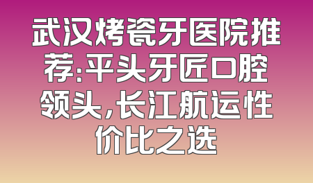 武汉烤瓷牙医院推荐：平头牙匠口腔领头，长江航运性价比之选