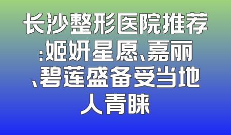 长沙整形医院推荐：姬妍星愿、嘉丽、碧莲盛备受当地人青睐