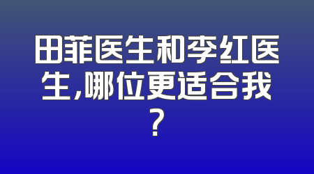 田菲医生和李红医生，哪位更适合我？