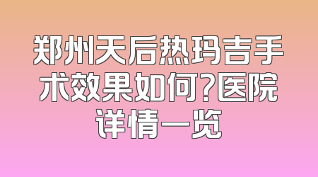 郑州天后热玛吉手术效果如何？医院详情一览