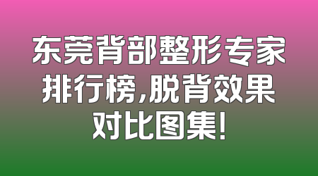 东莞背部整形专家排行榜，脱背效果对比图集！