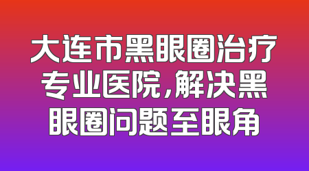 大连市黑眼圈治疗专业医院，解决黑眼圈问题至眼角