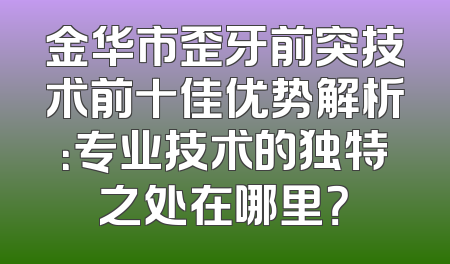 金华市歪牙前突技术前十佳优势解析：专业技术的独特之处在哪里？
