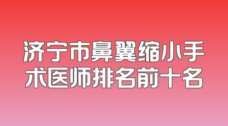 济宁市鼻翼缩小手术医师排名前十名