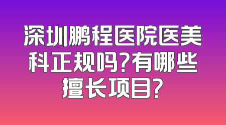 深圳鹏程医院医美科正规吗？有哪些擅长项目？