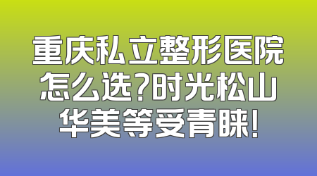 重庆私立整形医院怎么选？时光松山华美等受青睐！