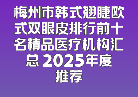 梅州市韩式翘睫欧式双眼皮排行前十名精品医疗机构汇总 2025年度推荐