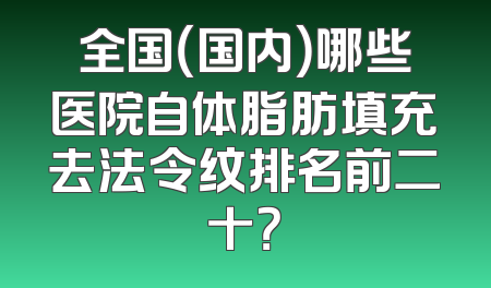 全国（国内）哪些医院自体脂肪填充去法令纹排名前二十？